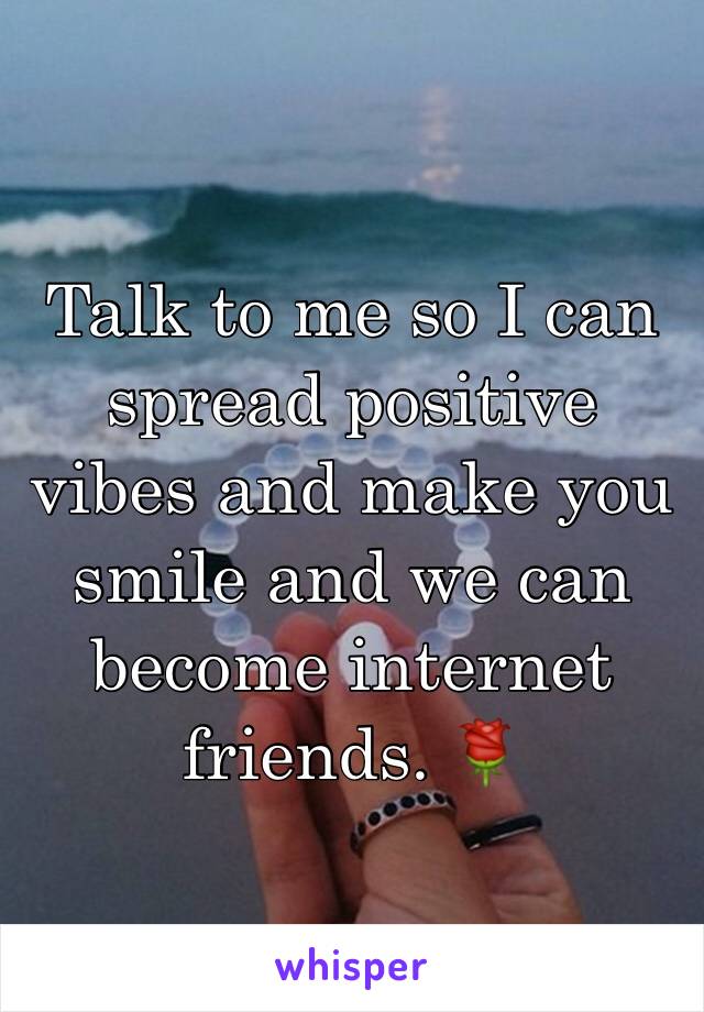 Talk to me so I can spread positive vibes and make you smile and we can become internet friends. 🌹