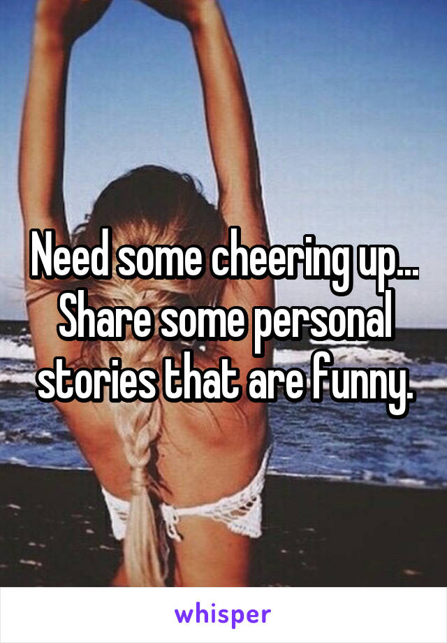 Need some cheering up... Share some personal stories that are funny.