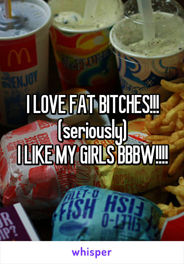 I LOVE FAT BITCHES!!!
(seriously)
I LIKE MY GIRLS BBBW!!!!