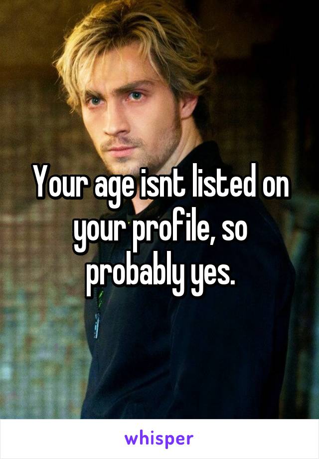 Your age isnt listed on your profile, so probably yes.