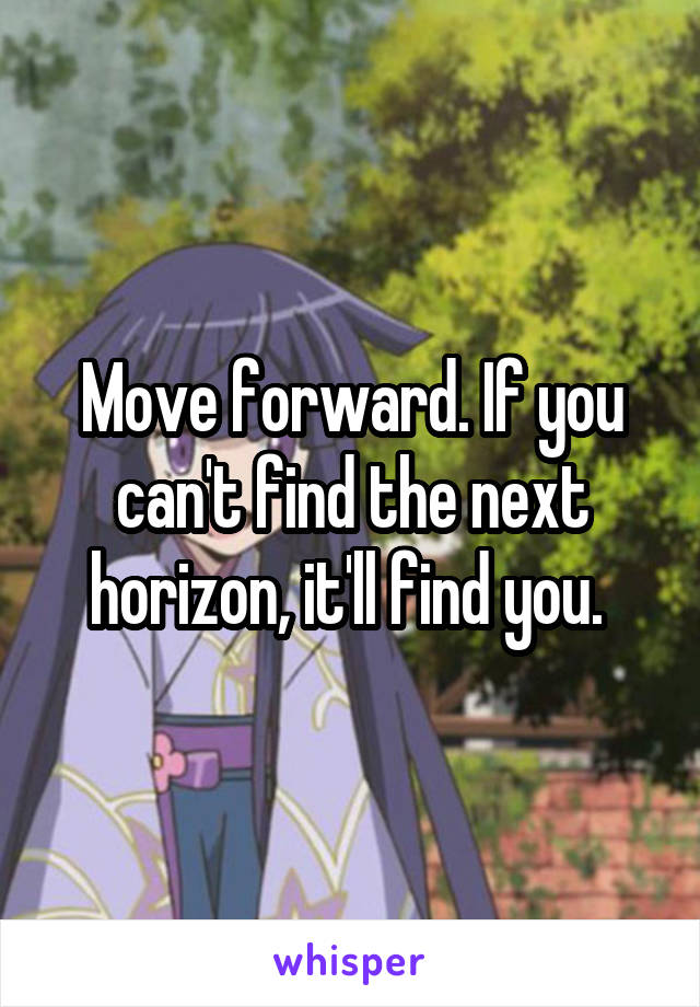 Move forward. If you can't find the next horizon, it'll find you. 