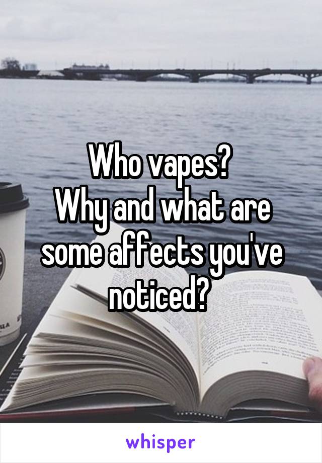 Who vapes? 
Why and what are some affects you've noticed? 