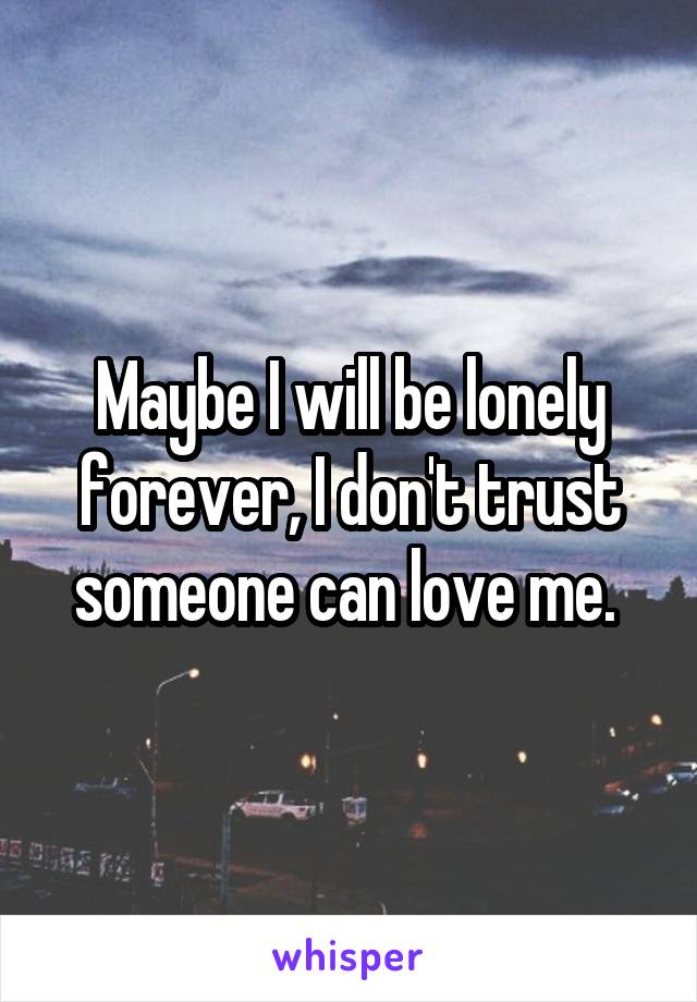 Maybe I will be lonely forever, I don't trust someone can love me. 