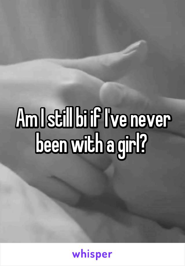 Am I still bi if I've never been with a girl? 