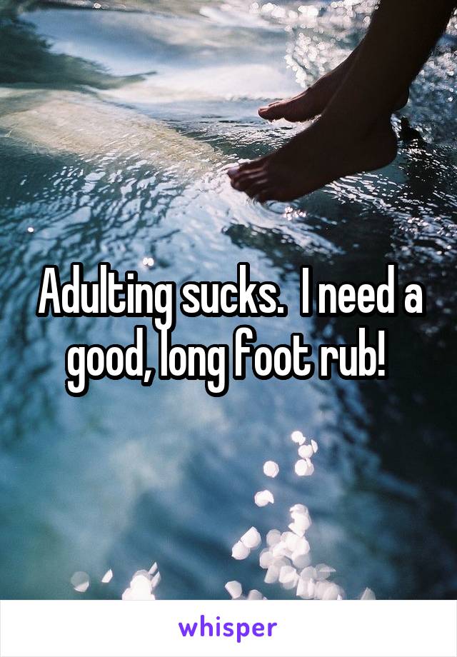 Adulting sucks.  I need a good, long foot rub! 