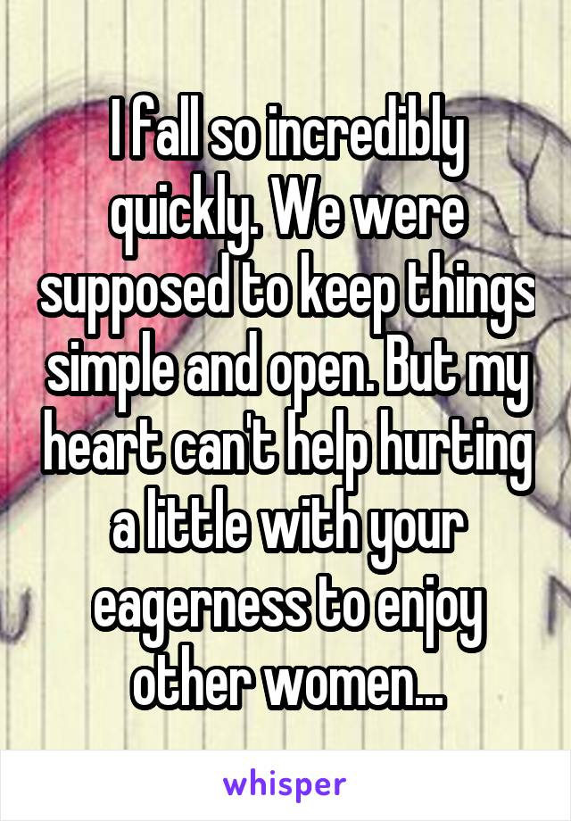 I fall so incredibly quickly. We were supposed to keep things simple and open. But my heart can't help hurting a little with your eagerness to enjoy other women...