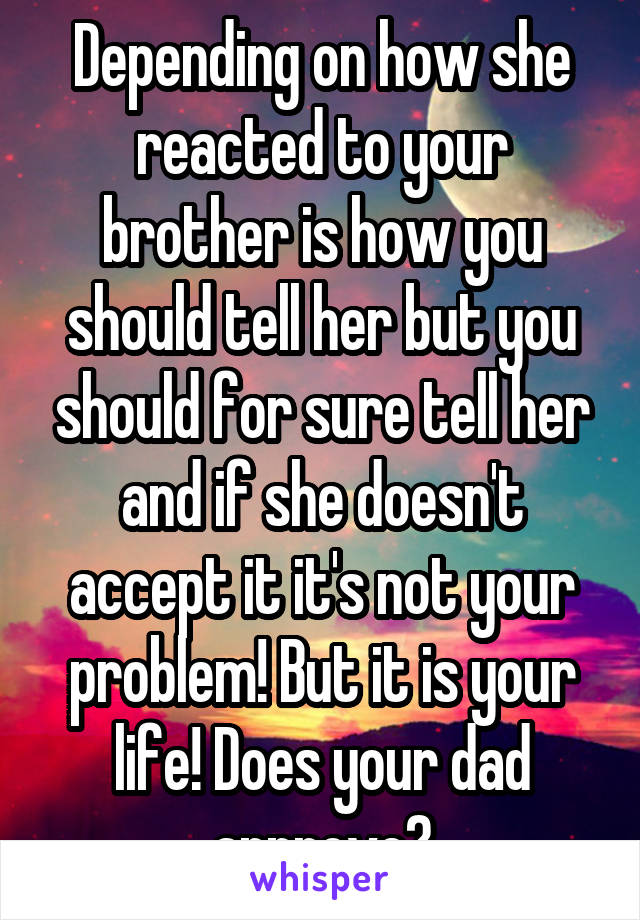 Depending on how she reacted to your brother is how you should tell her but you should for sure tell her and if she doesn't accept it it's not your problem! But it is your life! Does your dad approve?