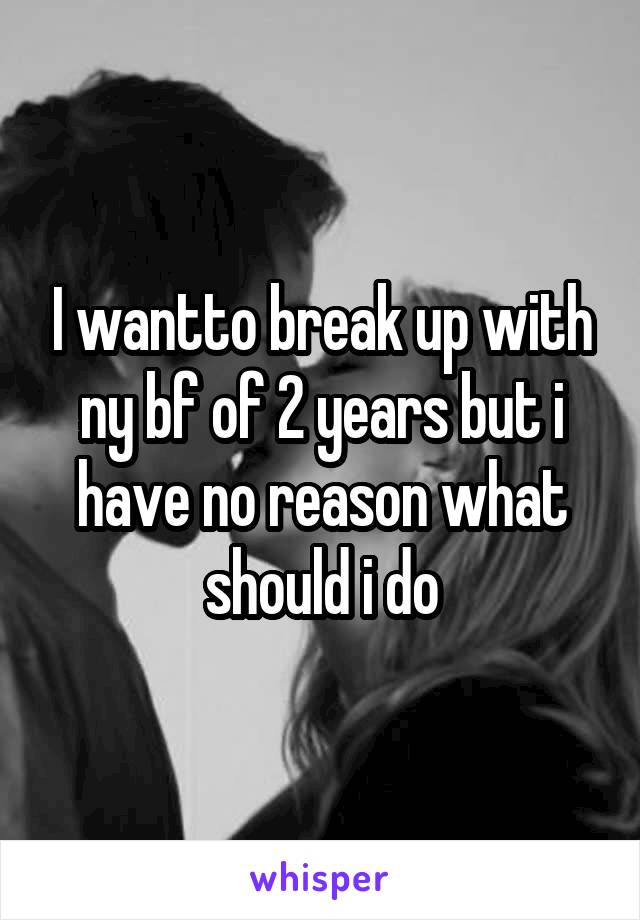 I wantto break up with ny bf of 2 years but i have no reason what should i do