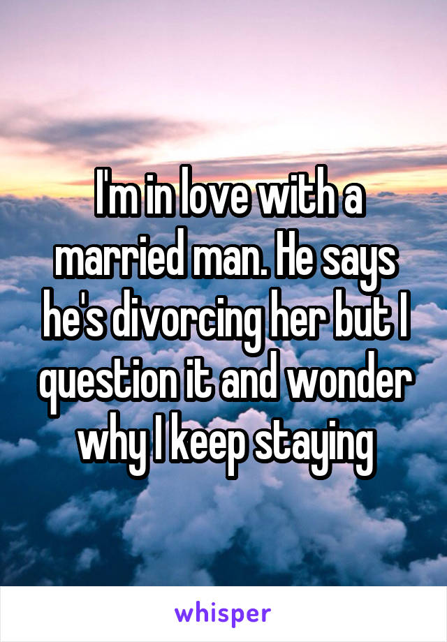  I'm in love with a married man. He says he's divorcing her but I question it and wonder why I keep staying