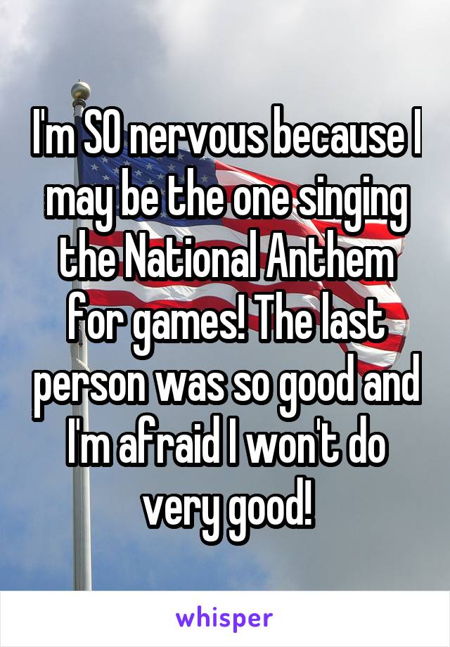 I'm SO nervous because I may be the one singing the National Anthem for games! The last person was so good and I'm afraid I won't do very good!