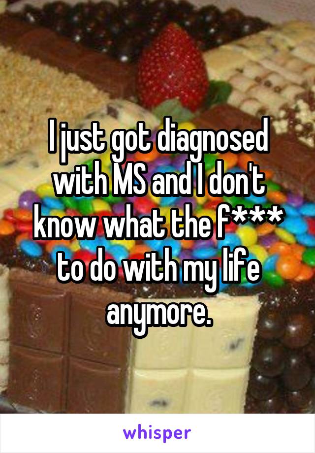 I just got diagnosed with MS and I don't know what the f*** to do with my life anymore.