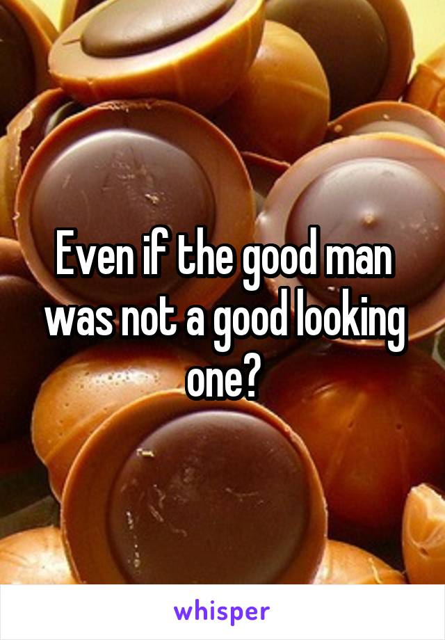 Even if the good man was not a good looking one?