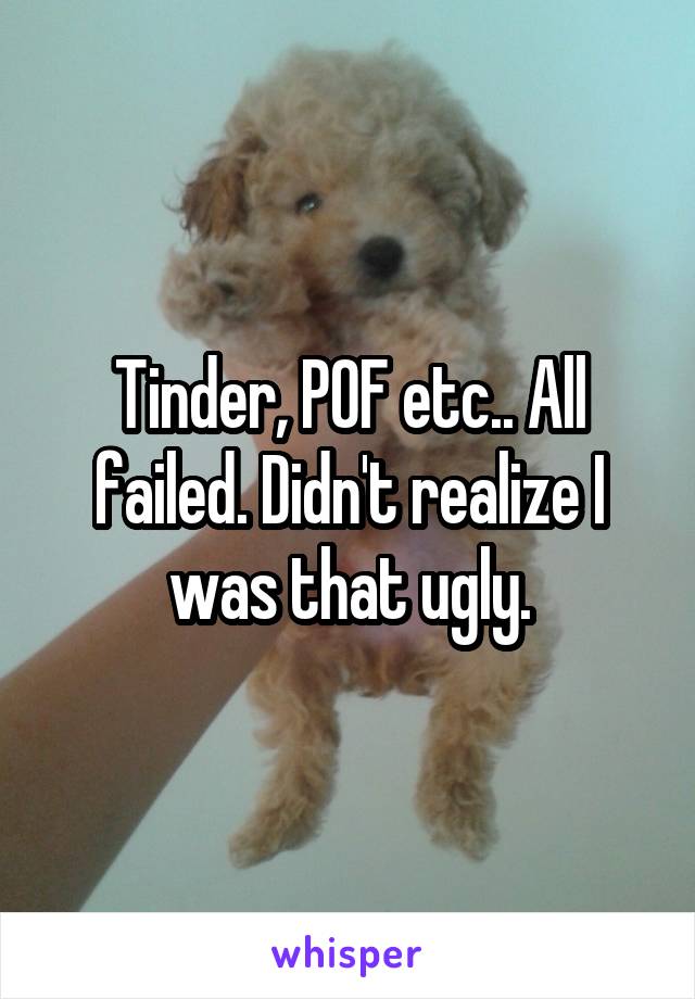 Tinder, POF etc.. All failed. Didn't realize I was that ugly.