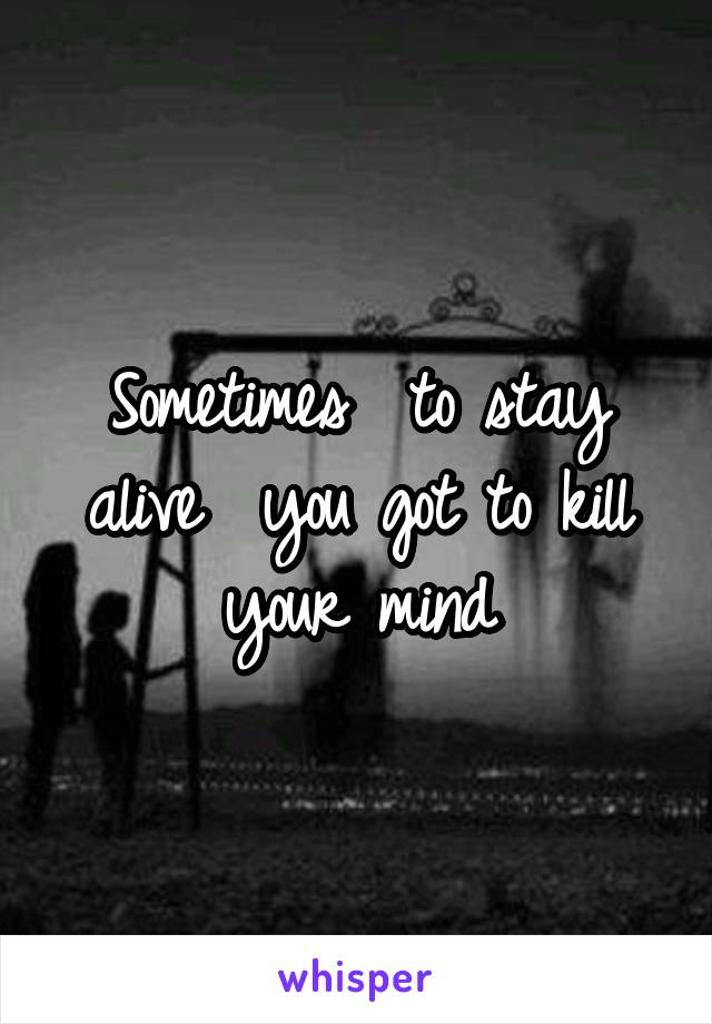 Sometimes  to stay alive  you got to kill your mind