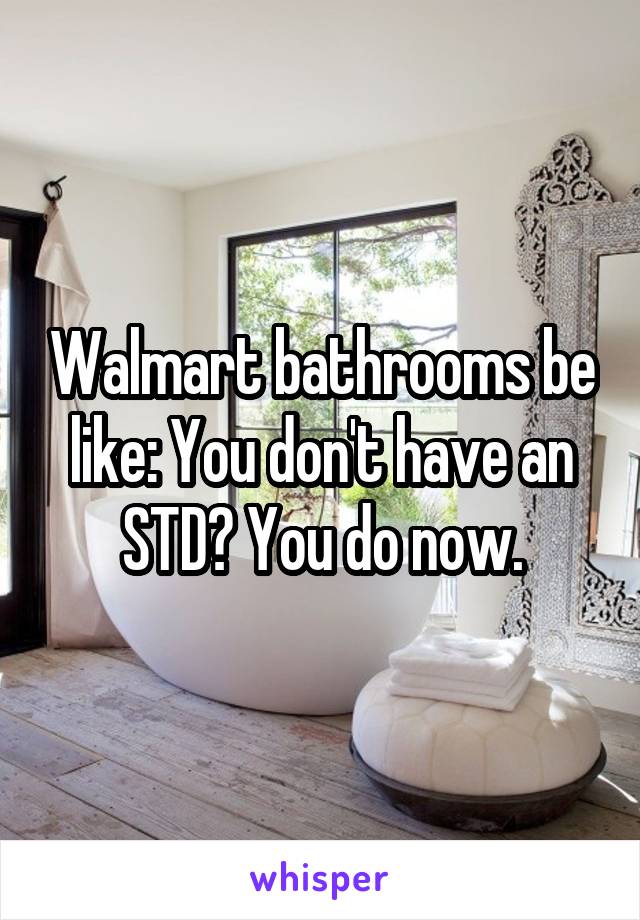 Walmart bathrooms be like: You don't have an STD? You do now.