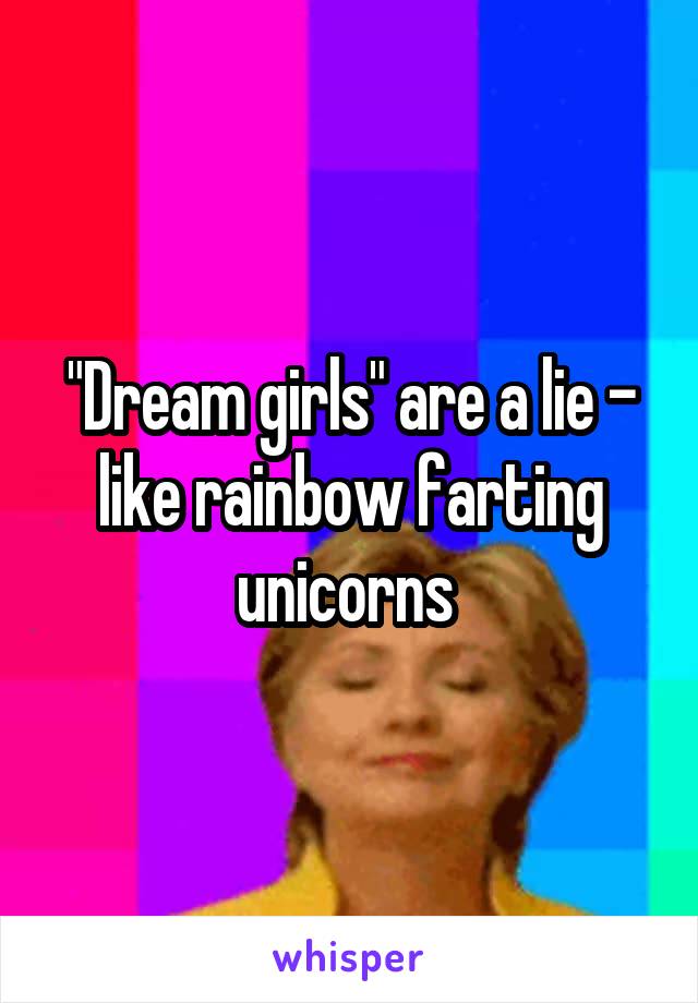 "Dream girls" are a lie - like rainbow farting unicorns 