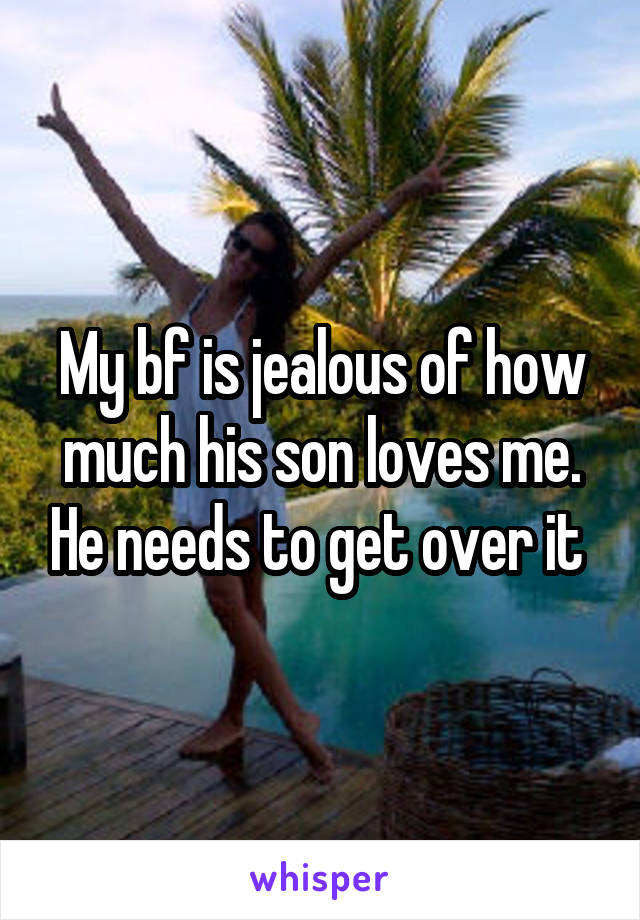 My bf is jealous of how much his son loves me. He needs to get over it 