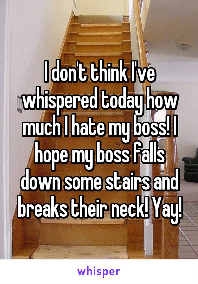 I don't think I've whispered today how much I hate my boss! I hope my boss falls down some stairs and breaks their neck! Yay!