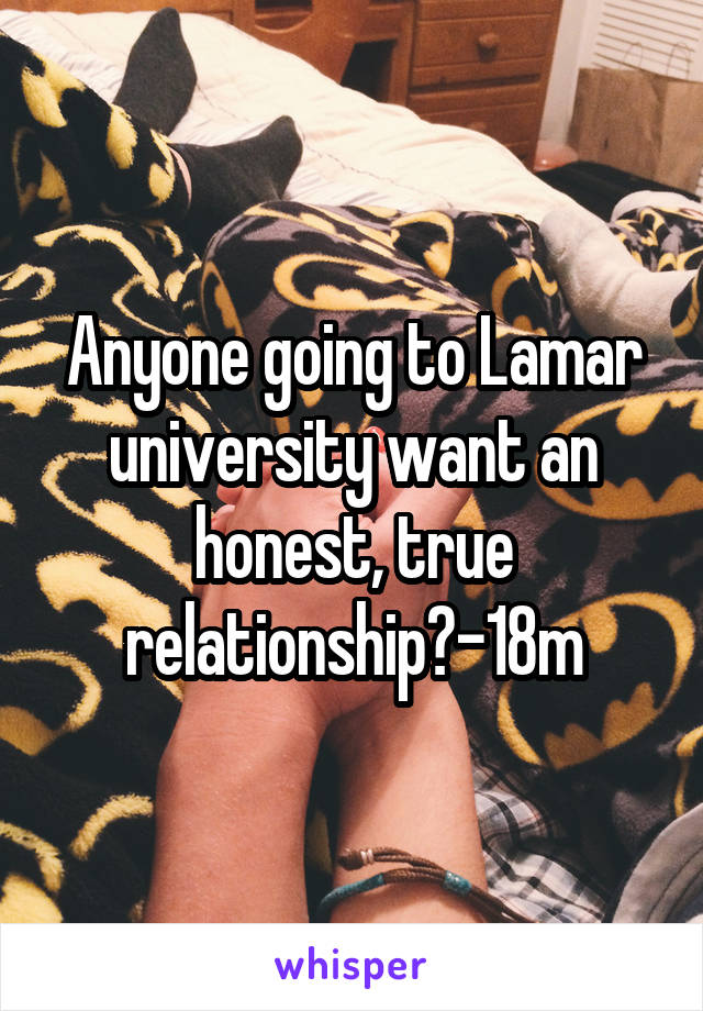 Anyone going to Lamar university want an honest, true relationship?-18m