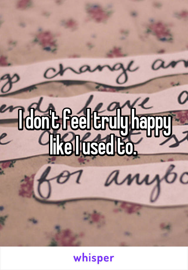 I don't feel truly happy like I used to. 