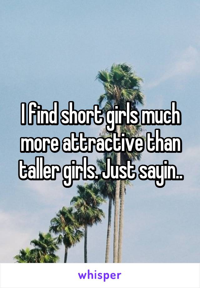 I find short girls much more attractive than taller girls. Just sayin..