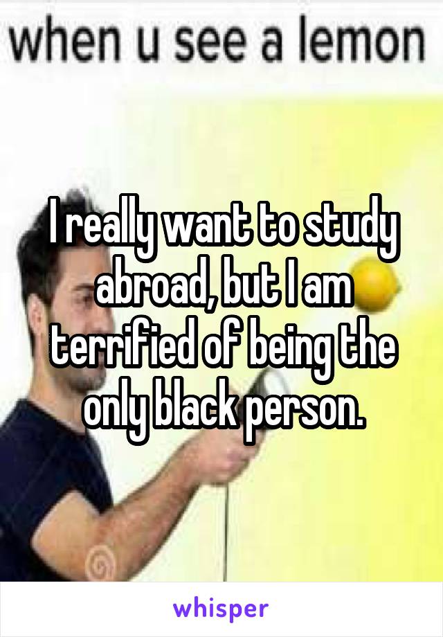 I really want to study abroad, but I am terrified of being the only black person.