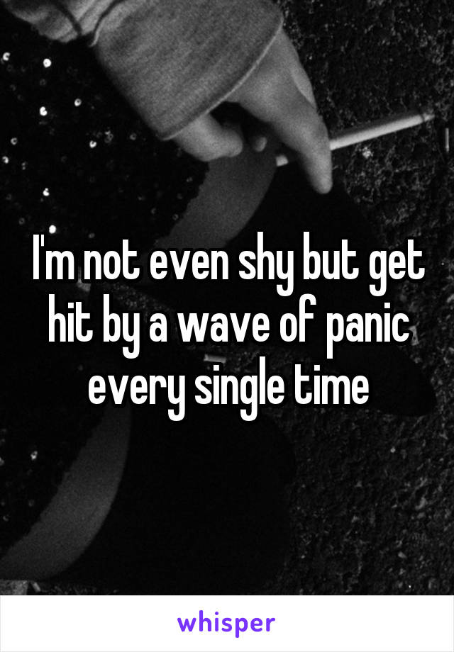 I'm not even shy but get hit by a wave of panic every single time