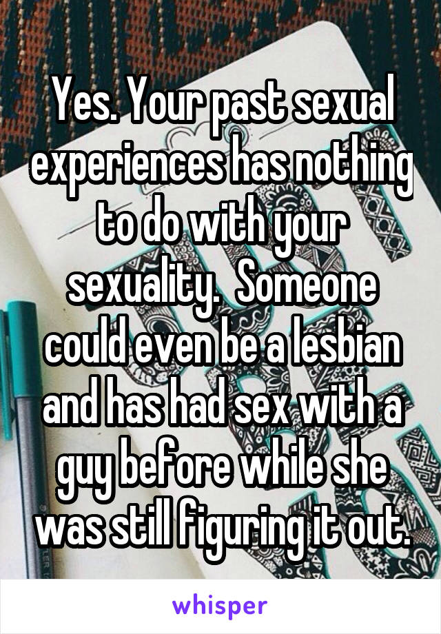 Yes. Your past sexual experiences has nothing to do with your sexuality.  Someone could even be a lesbian and has had sex with a guy before while she was still figuring it out.