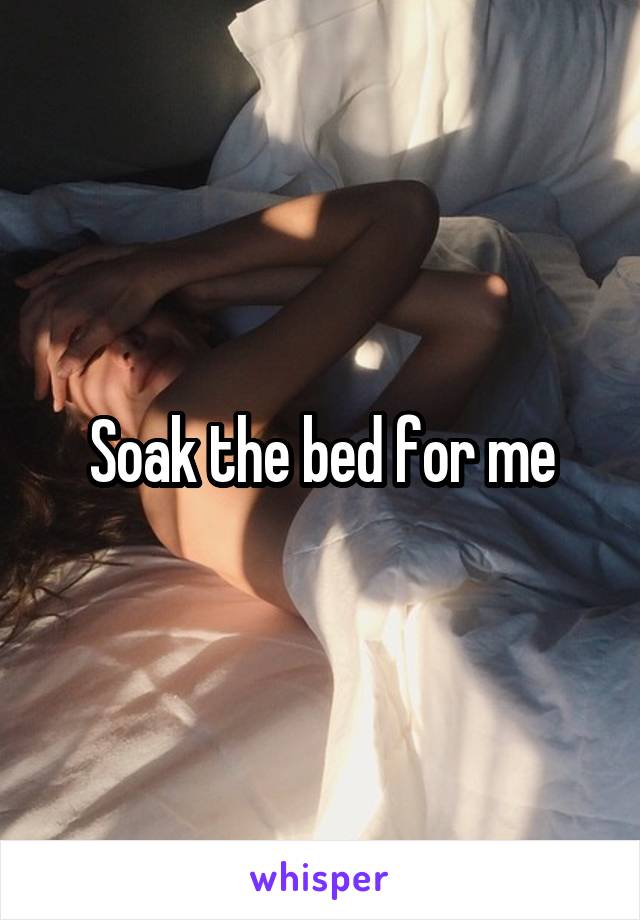 Soak the bed for me