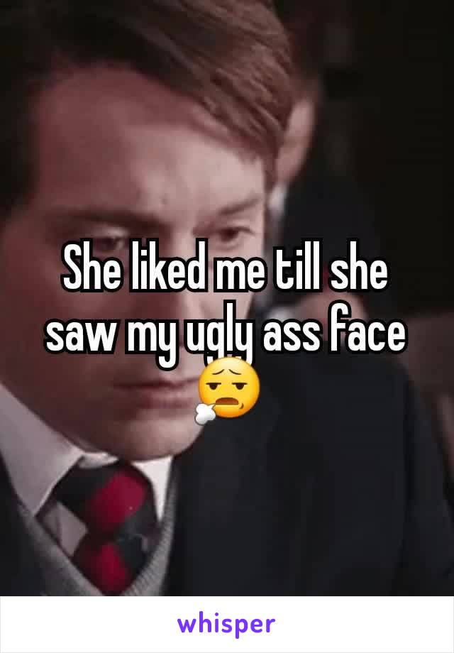 She liked me till she saw my ugly ass face 😧