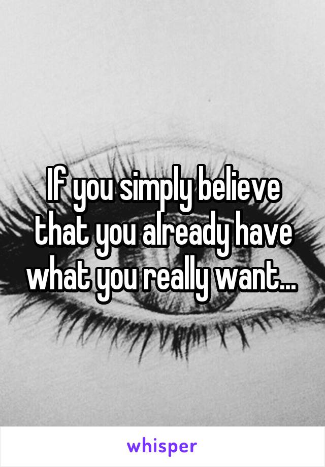 If you simply believe that you already have what you really want... 