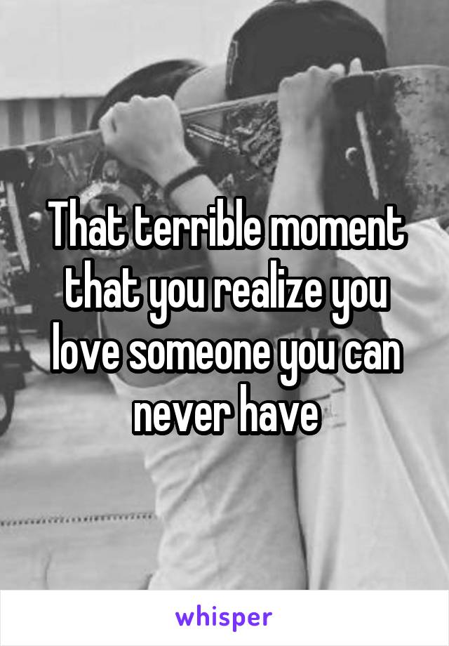 That terrible moment that you realize you love someone you can never have