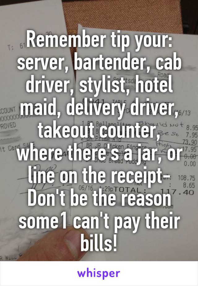 Remember tip your: server, bartender, cab driver, stylist, hotel maid, delivery driver, takeout counter, where there's a jar, or line on the receipt- Don't be the reason some1 can't pay their bills!