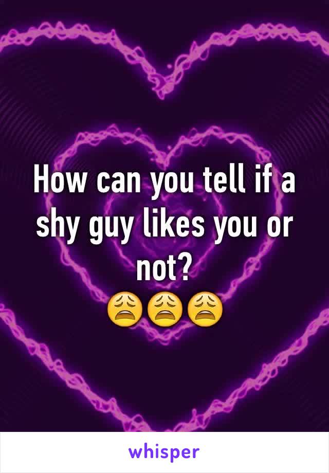 How can you tell if a shy guy likes you or not?
😩😩😩