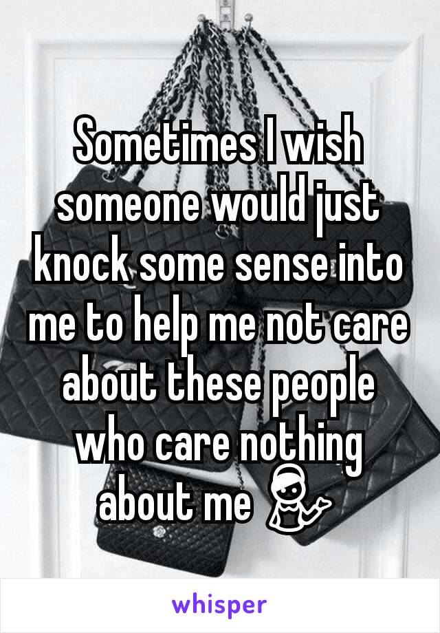 Sometimes I wish someone would just knock some sense into me to help me not care about these people who care nothing about me 💁