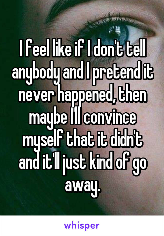 I feel like if I don't tell anybody and I pretend it never happened, then maybe I'll convince myself that it didn't and it'll just kind of go away.