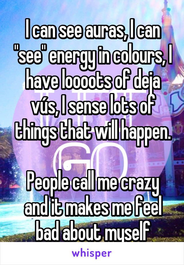 I can see auras, I can "see" energy in colours, I have loooots of deja vús, I sense lots of things that will happen.

People call me crazy and it makes me feel bad about myself