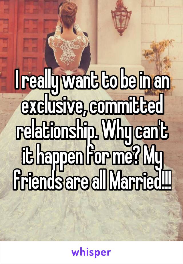 I really want to be in an exclusive, committed relationship. Why can't it happen for me? My friends are all Married!!!