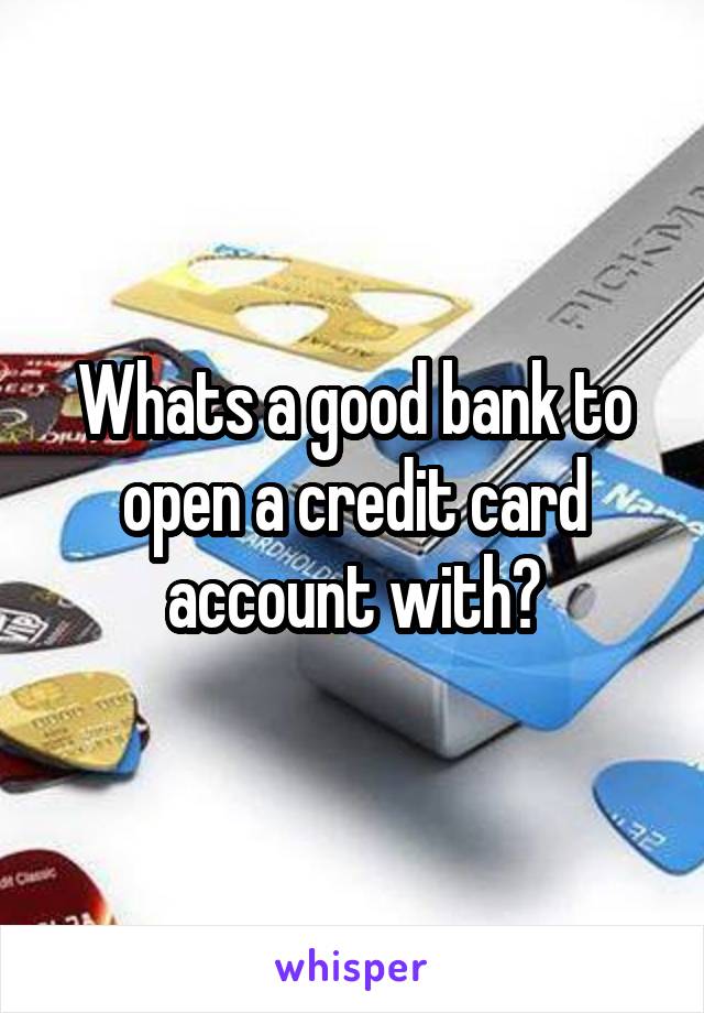 Whats a good bank to open a credit card account with?