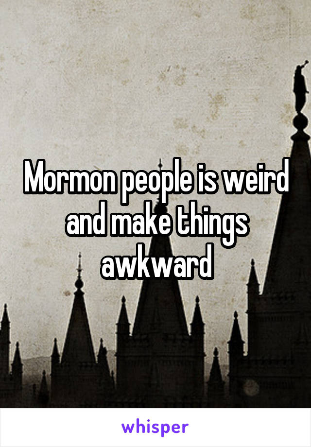 Mormon people is weird and make things awkward