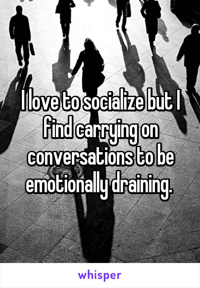 I love to socialize but I find carrying on conversations to be emotionally draining. 