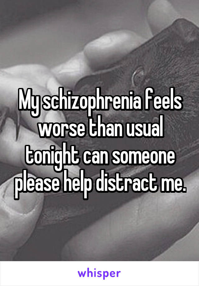 My schizophrenia feels worse than usual tonight can someone please help distract me.