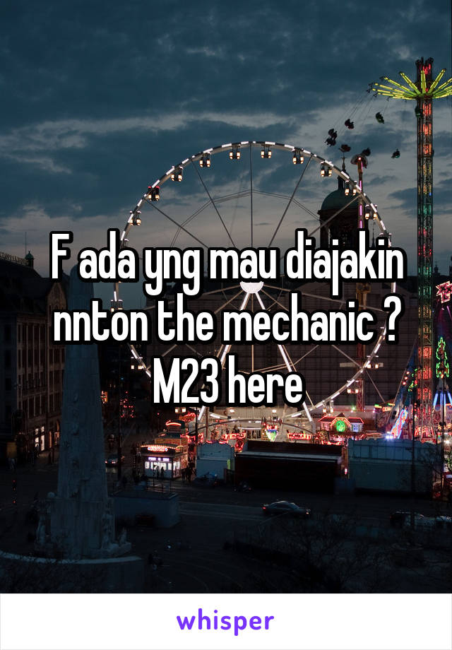 F ada yng mau diajakin nnton the mechanic ?
M23 here