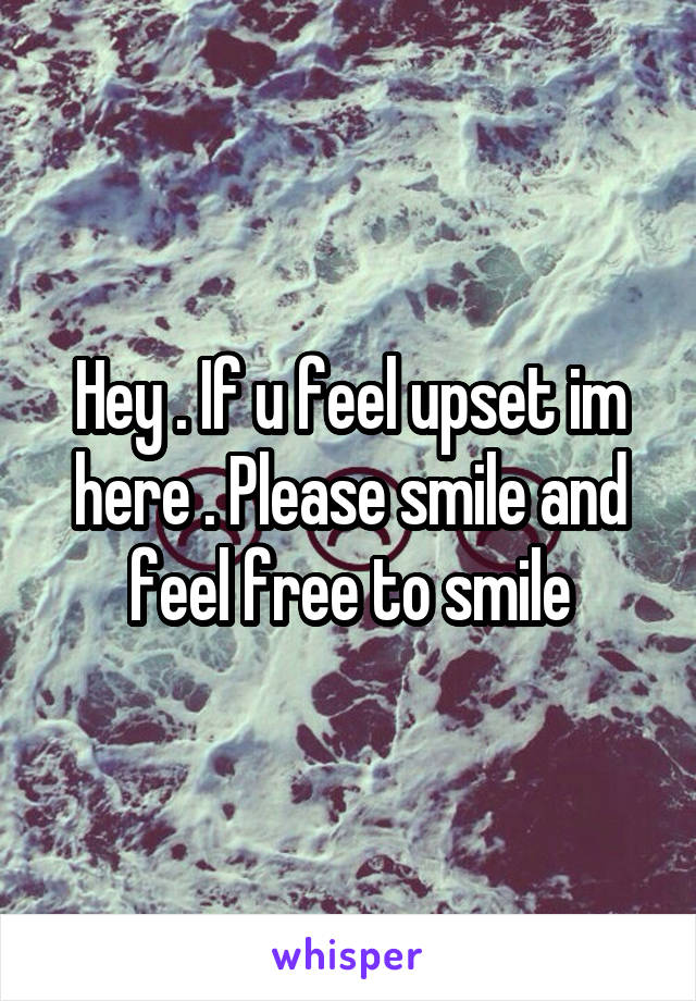 Hey . If u feel upset im here . Please smile and feel free to smile