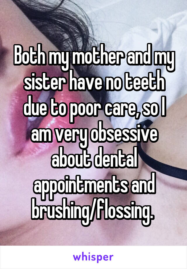 Both my mother and my sister have no teeth due to poor care, so I am very obsessive about dental appointments and brushing/flossing. 