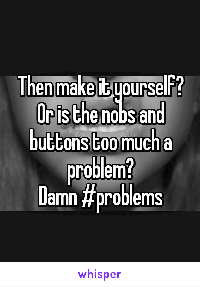 Then make it yourself?
Or is the nobs and buttons too much a problem?
Damn #problems