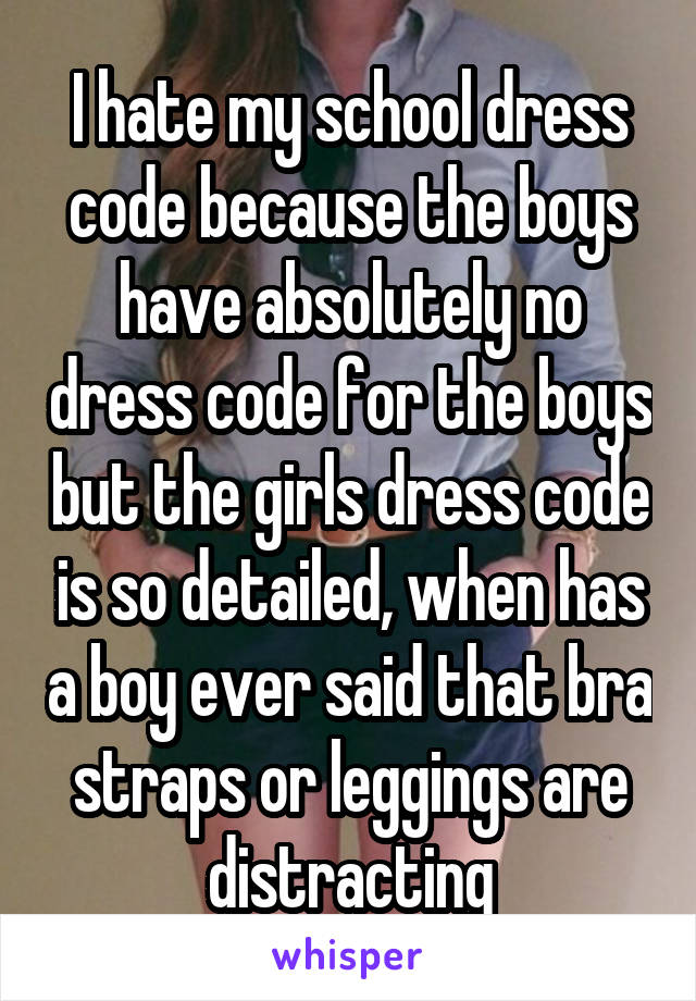 I hate my school dress code because the boys have absolutely no dress code for the boys but the girls dress code is so detailed, when has a boy ever said that bra straps or leggings are distracting