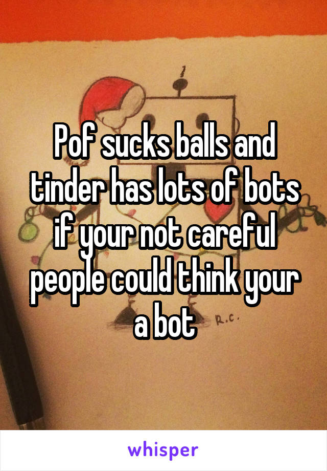 Pof sucks balls and tinder has lots of bots if your not careful people could think your a bot