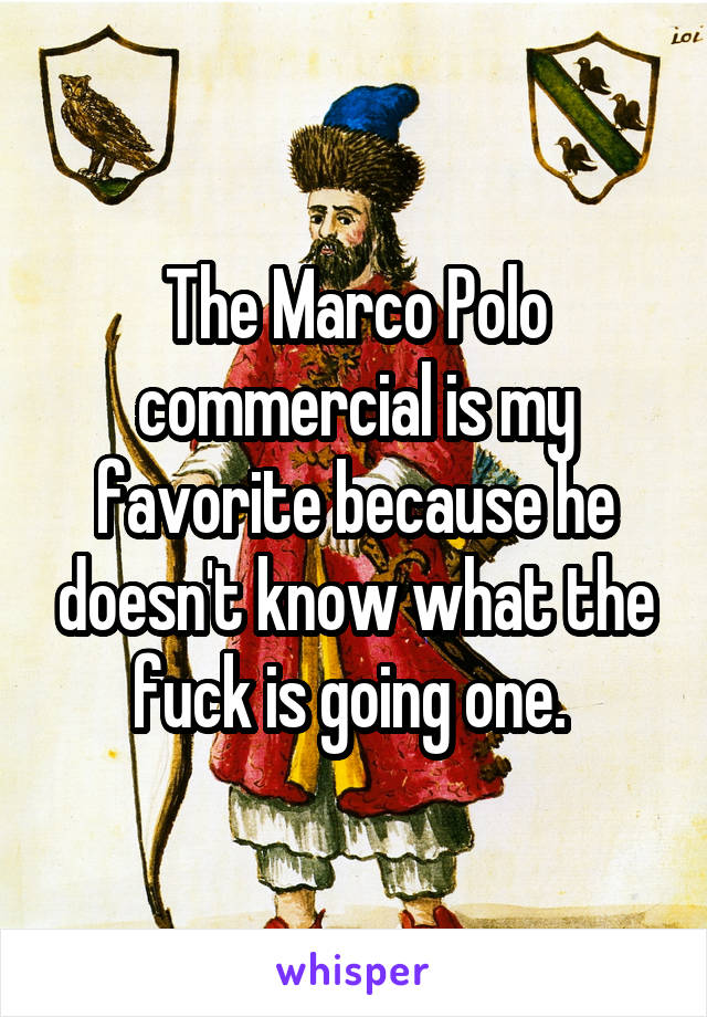 The Marco Polo commercial is my favorite because he doesn't know what the fuck is going one. 