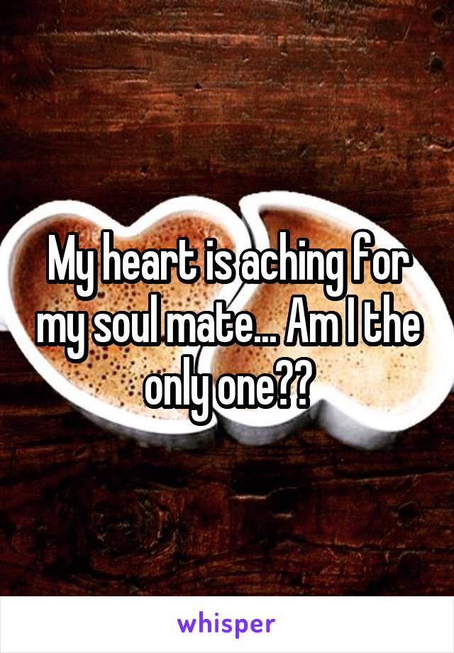 My heart is aching for my soul mate... Am I the only one??